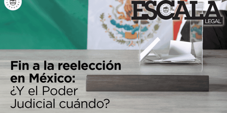 Fin a la reelección en México: ¿Y el Poder Judicial cuándo?