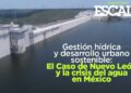 Gestión hídrica y desarrollo urbano sostenible: El Caso de Nuevo León y la crisis del agua en México
